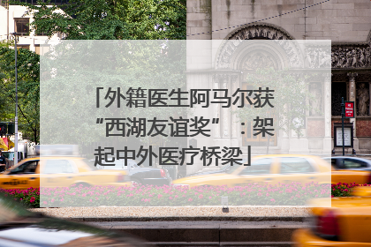 外籍医生阿马尔获“西湖友谊奖”：架起中外医疗桥梁