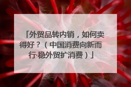 外贸品转内销，如何卖得好？（中国消费向新而行·稳外贸扩消费）