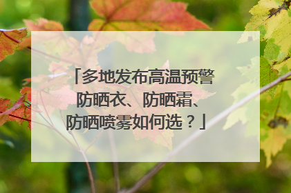 多地发布高温预警 防晒衣、防晒霜、防晒喷雾如何选？