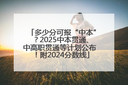 多少分可报“中本”？2025中本贯通、中高职贯通等计划公布！附2024分数线