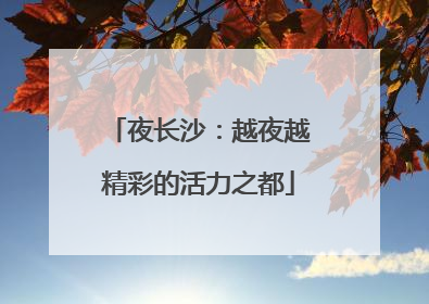 夜长沙：越夜越精彩的活力之都