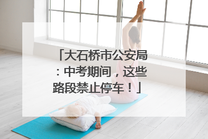 大石桥市公安局：中考期间，这些路段禁止停车！