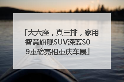 大六座，真三排，家用智慧旗舰SUV深蓝S09重磅亮相重庆车展