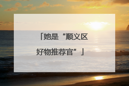 她是“顺义区好物推荐官”