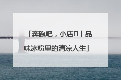 奔跑吧，小店㊴丨品味冰粉里的清凉人生