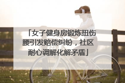 女子健身房锻炼扭伤腰引发赔偿纠纷，社区耐心调解化解矛盾