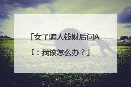 女子骗人钱财后问AI：我该怎么办？