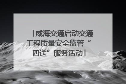 威海交通启动交通工程质量安全监管“四送”服务活动
