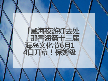 威海夜游好去处，那香海第十三届海岛文化节6月14日开幕！保姆级攻略来啦~