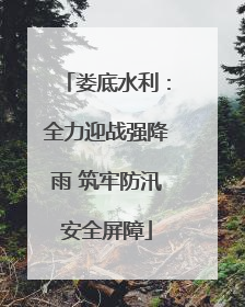 娄底水利：全力迎战强降雨 筑牢防汛安全屏障