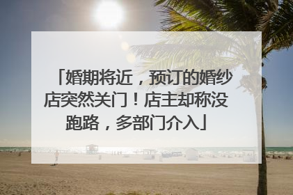 婚期将近，预订的婚纱店突然关门！店主却称没跑路，多部门介入