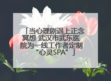 当心理剧遇上正念冥想 武汉市武东医院为一线工作者定制“心灵SPA”