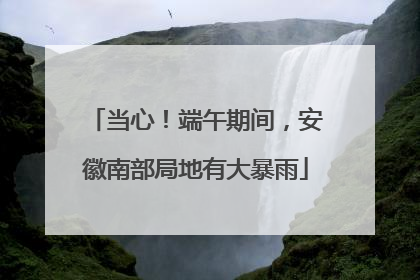 当心！端午期间，安徽南部局地有大暴雨