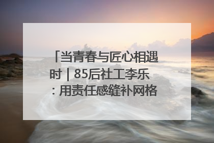 当青春与匠心相遇时｜85后社工李乐：用责任感缝补网格里的家长里短