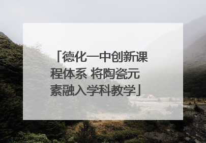 德化一中创新课程体系 将陶瓷元素融入学科教学