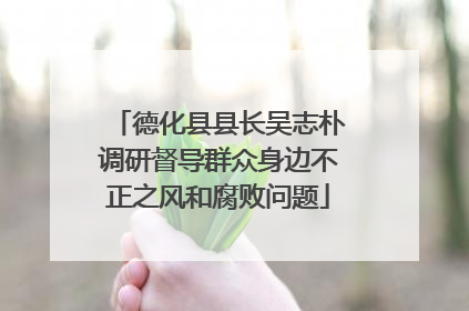 德化县县长吴志朴调研督导群众身边不正之风和腐败问题