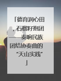 德育润心田，石榴籽抱团——奏响民族团结协奏曲的“天山实践”