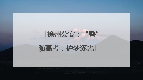 徐州公安：“警”随高考，护梦逐光
