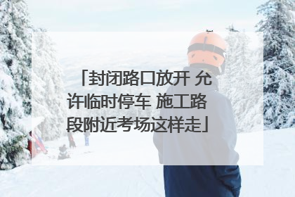 封闭路口放开 允许临时停车 施工路段附近考场这样走