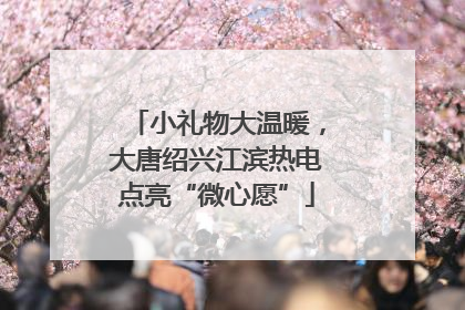 小礼物大温暖，大唐绍兴江滨热电点亮“微心愿”