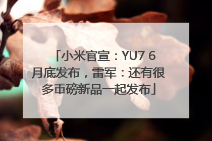小米官宣：YU7 6月底发布，雷军：还有很多重磅新品一起发布