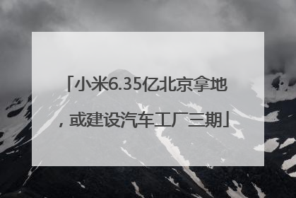 小米6.35亿北京拿地，或建设汽车工厂三期