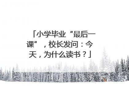 小学毕业“最后一课”，校长发问：今天，为什么读书？