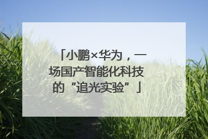小鹏×华为，一场国产智能化科技的“追光实验”