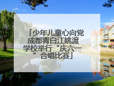 少年儿童心向党 成都青白江姚渡学校举行“庆六一”合唱比赛
