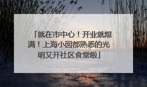 就在市中心！开业就爆满！上海小囡都熟悉的光明又开社区食堂啦