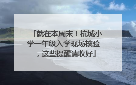 就在本周末！杭城小学一年级入学现场核验，这些提醒请收好