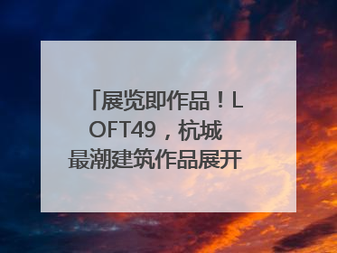 展览即作品！LOFT49，杭城最潮建筑作品展开幕｜文末福利