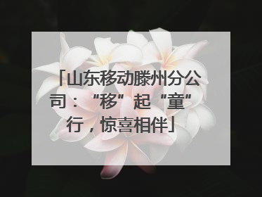 山东移动滕州分公司：“移”起“童”行，惊喜相伴