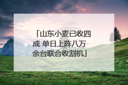 山东小麦已收四成 单日上阵八万余台联合收割机
