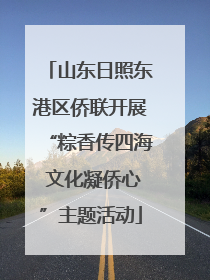 山东日照东港区侨联开展“粽香传四海 文化凝侨心”主题活动