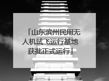 山东滨州民用无人机试飞运行基地获批正式运行