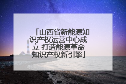 山西省新能源知识产权运营中心成立 打造能源革命知识产权新引擎