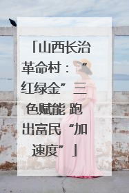 山西长治革命村：“红绿金”三色赋能 跑出富民“加速度”