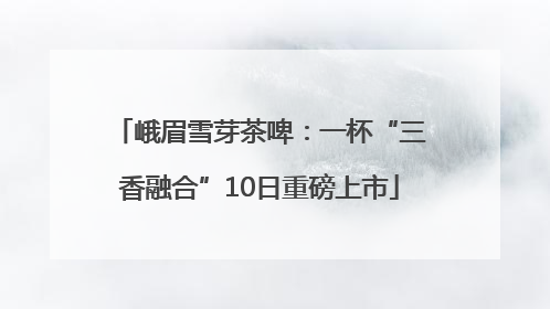 峨眉雪芽茶啤：一杯“三香融合”10日重磅上市