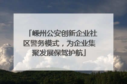 嵊州公安创新企业社区警务模式，为企业集聚发展保驾护航