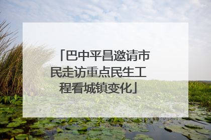 巴中平昌邀请市民走访重点民生工程看城镇变化