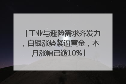 工业与避险需求齐发力，白银涨势紧逼黄金，本月涨幅已逾10%