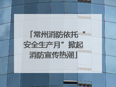 常州消防依托“安全生产月”掀起消防宣传热潮