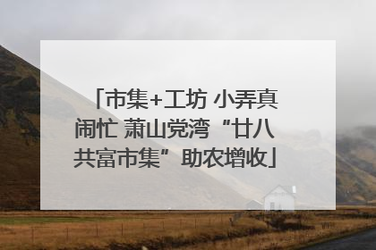 市集+工坊 小弄真闹忙 萧山党湾“廿八共富市集”助农增收