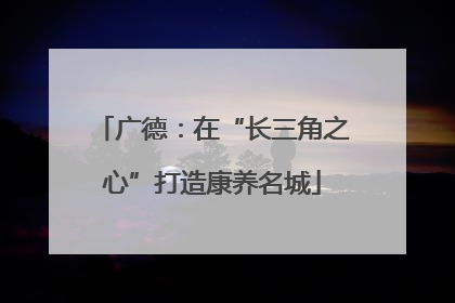 广德：在“长三角之心”打造康养名城