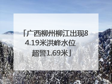 广西柳州柳江出现84.19米洪峰水位 超警1.69米