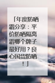 年度防晒霜分享：平价防晒隔离霜哪个牌子最好用？良心国货防晒！