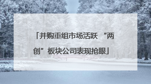 并购重组市场活跃 “两创”板块公司表现抢眼