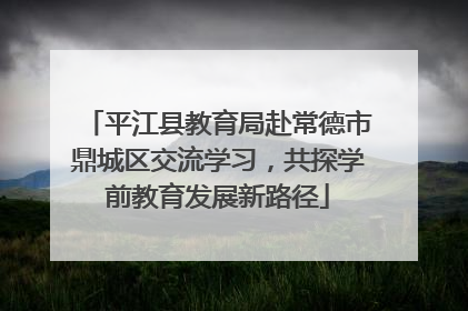平江县教育局赴常德市鼎城区交流学习，共探学前教育发展新路径