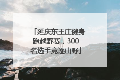 延庆东王庄健身跑越野赛，300名选手竞逐山野
